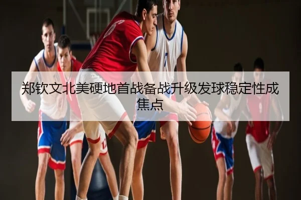 郑钦文北美硬地首战备战升级发球稳定性成焦点