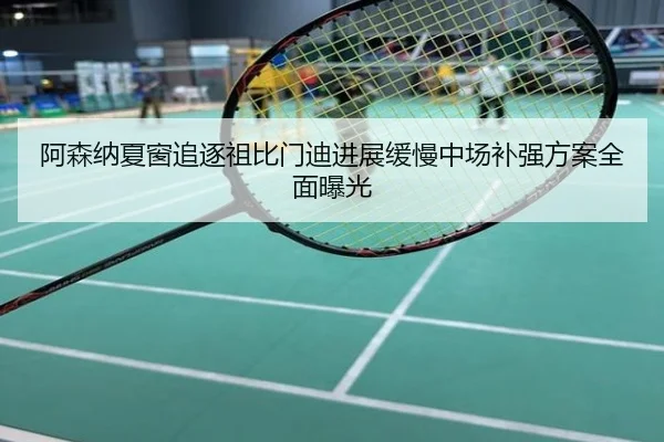 阿森纳夏窗追逐祖比门迪进展缓慢中场补强方案全面曝光