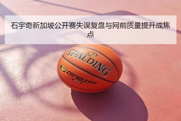 石宇奇新加坡公开赛失误复盘与网前质量提升成焦点