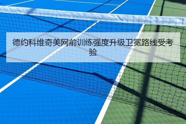 德约科维奇美网前训练强度升级卫冕路线受考验