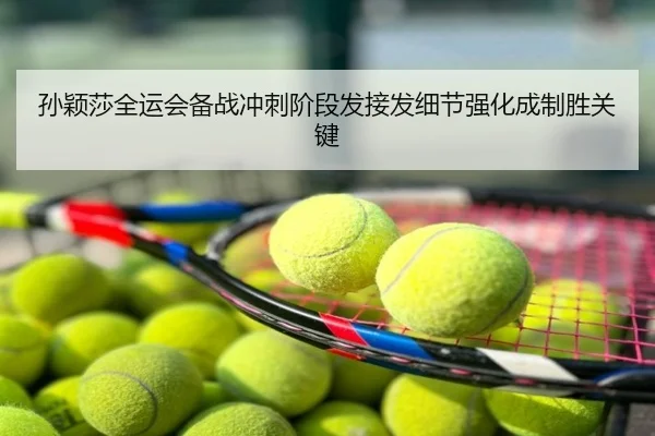 孙颖莎全运会备战冲刺阶段发接发细节强化成制胜关键