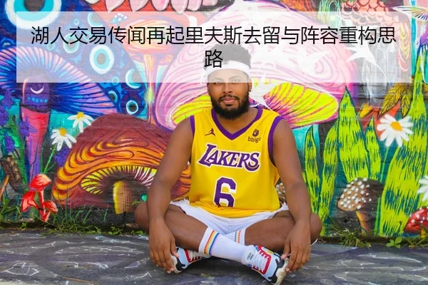 湖人交易传闻再起里夫斯去留与阵容重构思路