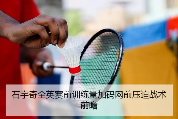 石宇奇全英赛前训练量加码网前压迫战术前瞻