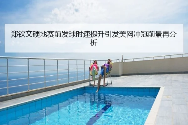 郑钦文硬地赛前发球时速提升引发美网冲冠前景再分析